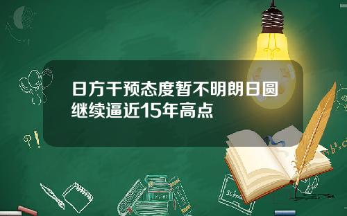 日方干预态度暂不明朗日圆继续逼近15年高点