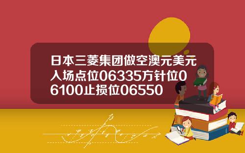 日本三菱集团做空澳元美元入场点位06335方针位06100止损位06550