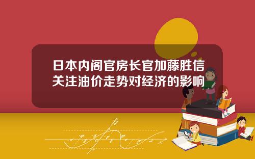 日本内阁官房长官加藤胜信关注油价走势对经济的影响