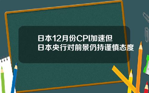 日本12月份CPI加速但日本央行对前景仍持谨慎态度