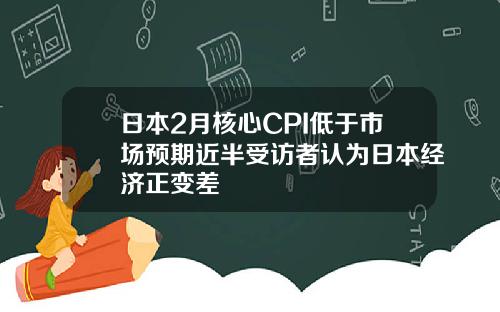 日本2月核心CPI低于市场预期近半受访者认为日本经济正变差