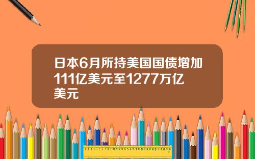 日本6月所持美国国债增加111亿美元至1277万亿美元