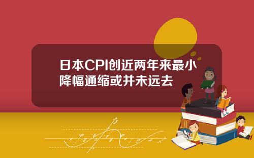 日本CPI创近两年来最小降幅通缩或并未远去