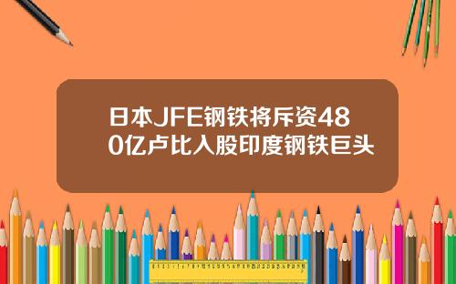 日本JFE钢铁将斥资480亿卢比入股印度钢铁巨头