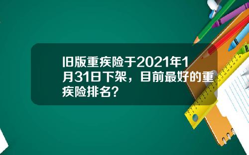旧版重疾险于2021年1月31日下架，目前最好的重疾险排名？