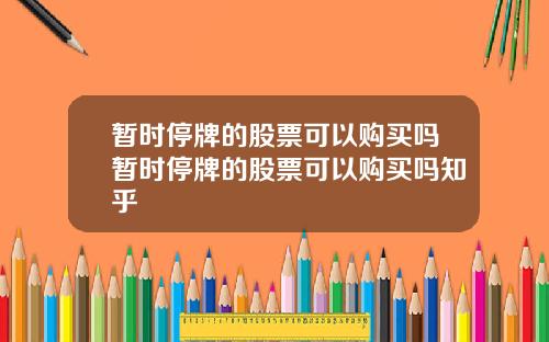 暂时停牌的股票可以购买吗暂时停牌的股票可以购买吗知乎