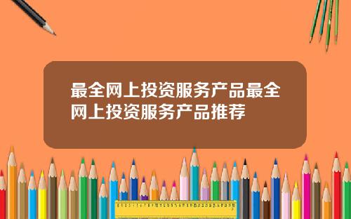 最全网上投资服务产品最全网上投资服务产品推荐