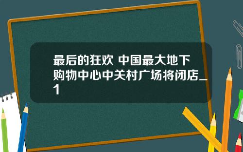 最后的狂欢 中国最大地下购物中心中关村广场将闭店_1