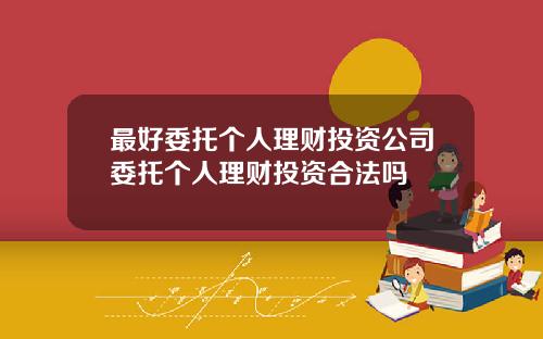 最好委托个人理财投资公司委托个人理财投资合法吗
