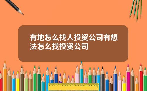 有地怎么找人投资公司有想法怎么找投资公司
