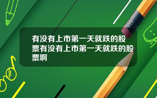 有没有上市第一天就跌的股票有没有上市第一天就跌的股票啊