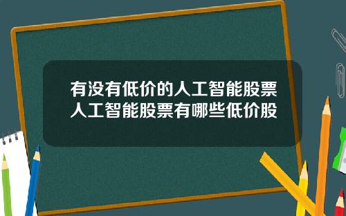 有没有低价的人工智能股票人工智能股票有哪些低价股