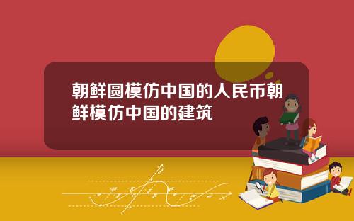 朝鲜圆模仿中国的人民币朝鲜模仿中国的建筑