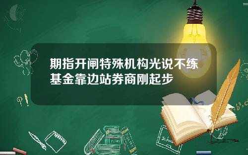 期指开闸特殊机构光说不练基金靠边站券商刚起步