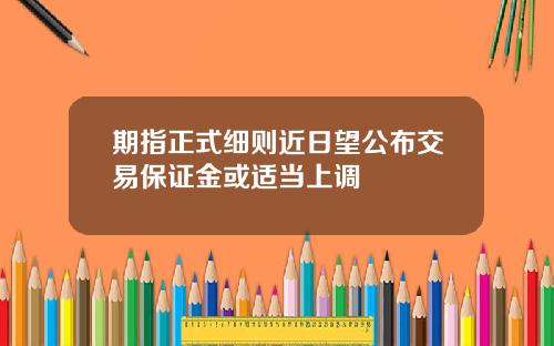 期指正式细则近日望公布交易保证金或适当上调