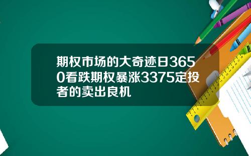 期权市场的大奇迹日3650看跌期权暴涨3375定投者的卖出良机