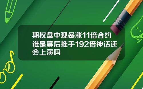 期权盘中现暴涨11倍合约谁是幕后推手192倍神话还会上演吗