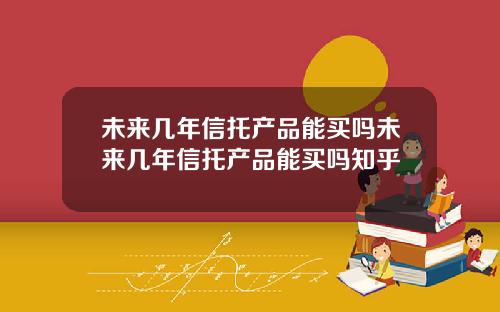 未来几年信托产品能买吗未来几年信托产品能买吗知乎