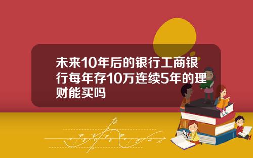 未来10年后的银行工商银行每年存10万连续5年的理财能买吗