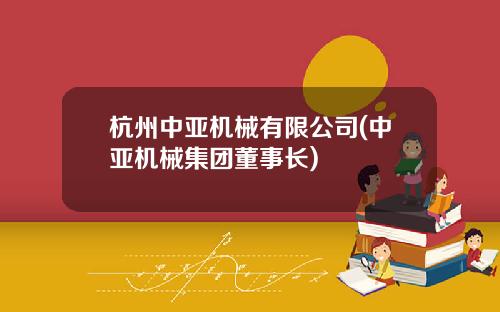 杭州中亚机械有限公司(中亚机械集团董事长)