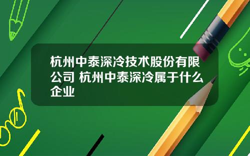 杭州中泰深冷技术股份有限公司 杭州中泰深冷属于什么企业
