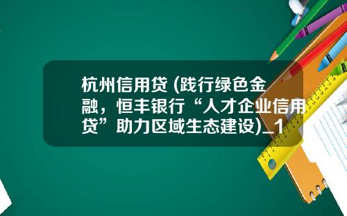 杭州信用贷 (践行绿色金融，恒丰银行“人才企业信用贷”助力区域生态建设)_1
