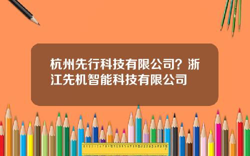 杭州先行科技有限公司？浙江先机智能科技有限公司