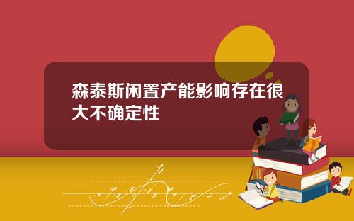 森泰斯闲置产能影响存在很大不确定性
