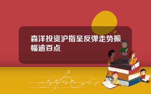 森洋投资沪指呈反弹走势振幅逾百点