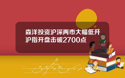 森洋投资沪深两市大幅低开沪指开盘击破2700点