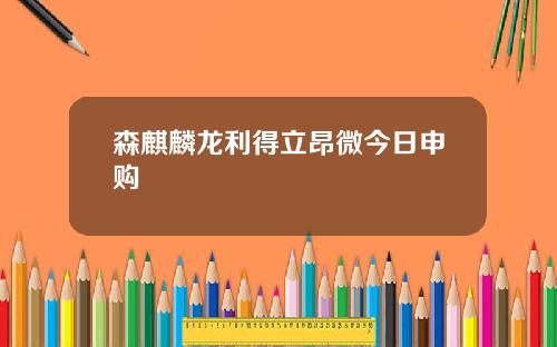 森麒麟龙利得立昂微今日申购