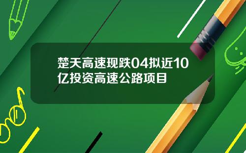 楚天高速现跌04拟近10亿投资高速公路项目