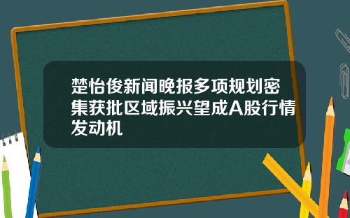 楚怡俊新闻晚报多项规划密集获批区域振兴望成A股行情发动机