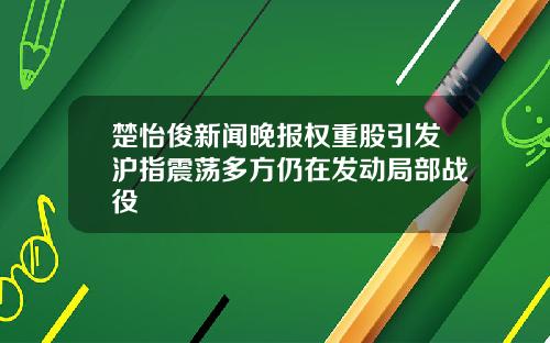 楚怡俊新闻晚报权重股引发沪指震荡多方仍在发动局部战役