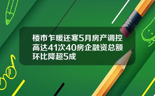 楼市乍暖还寒5月房产调控高达41次40房企融资总额环比降超5成