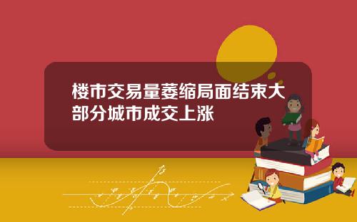 楼市交易量萎缩局面结束大部分城市成交上涨