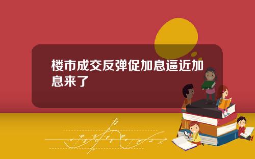 楼市成交反弹促加息逼近加息来了