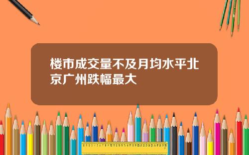 楼市成交量不及月均水平北京广州跌幅最大