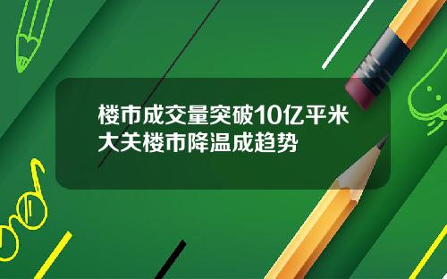 楼市成交量突破10亿平米大关楼市降温成趋势