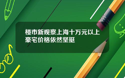 楼市新观察上海十万元以上豪宅价格依然坚挺