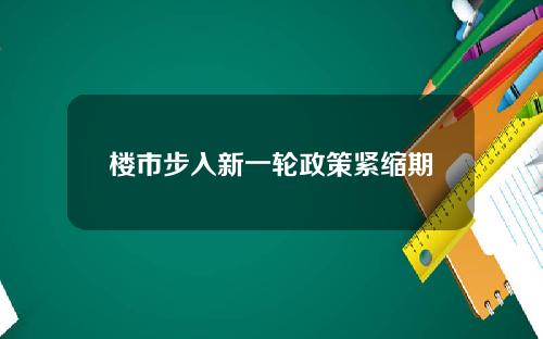 楼市步入新一轮政策紧缩期