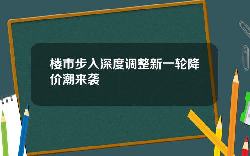 楼市步入深度调整新一轮降价潮来袭