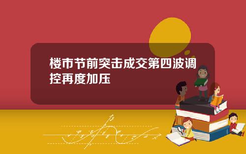 楼市节前突击成交第四波调控再度加压