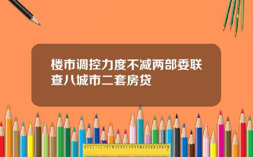 楼市调控力度不减两部委联查八城市二套房贷