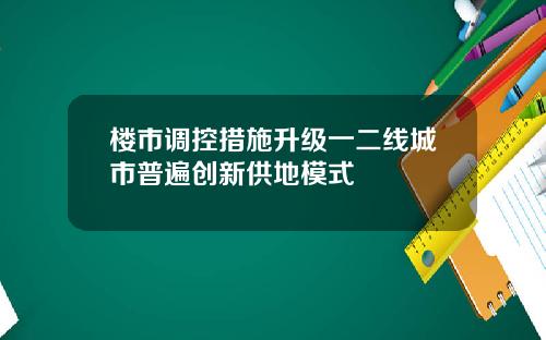 楼市调控措施升级一二线城市普遍创新供地模式