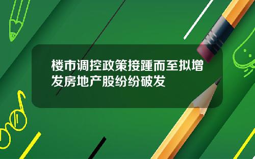 楼市调控政策接踵而至拟增发房地产股纷纷破发