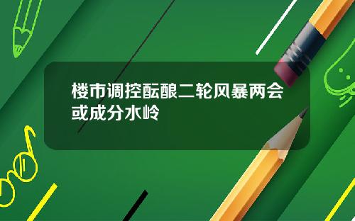 楼市调控酝酿二轮风暴两会或成分水岭