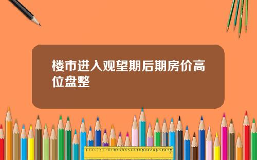 楼市进入观望期后期房价高位盘整