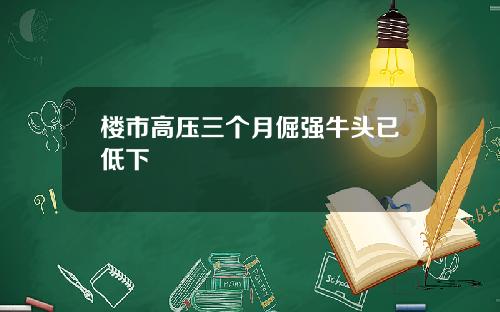 楼市高压三个月倔强牛头已低下