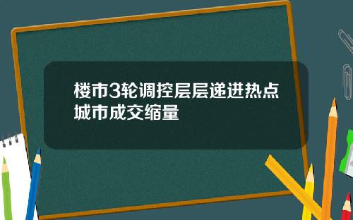 楼市3轮调控层层递进热点城市成交缩量